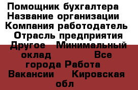 Помощник бухгалтера › Название организации ­ Компания-работодатель › Отрасль предприятия ­ Другое › Минимальный оклад ­ 15 000 - Все города Работа » Вакансии   . Кировская обл.